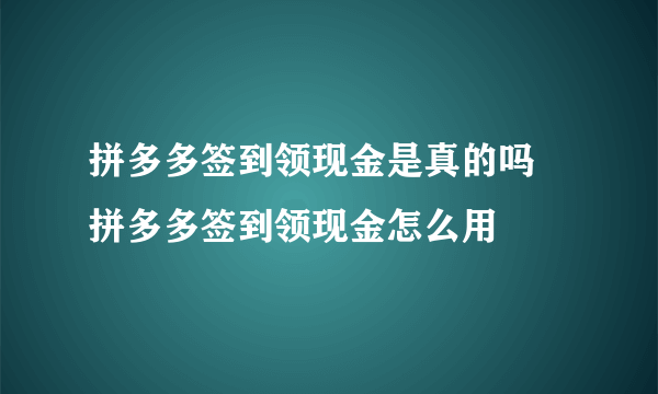 拼多多签到领现金是真的吗 拼多多签到领现金怎么用
