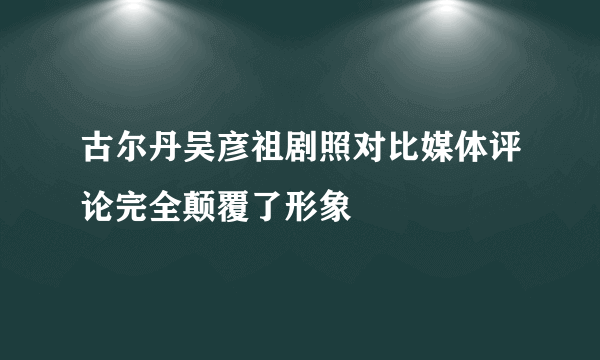 古尔丹吴彦祖剧照对比媒体评论完全颠覆了形象