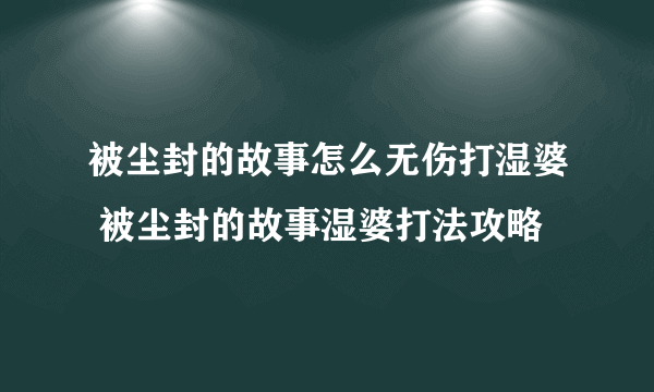 被尘封的故事怎么无伤打湿婆 被尘封的故事湿婆打法攻略