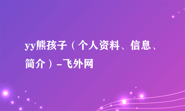 yy熊孩子（个人资料、信息、简介）-飞外网