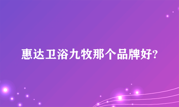 惠达卫浴九牧那个品牌好?