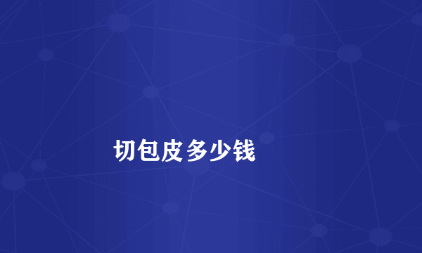 
        切包皮多少钱
    