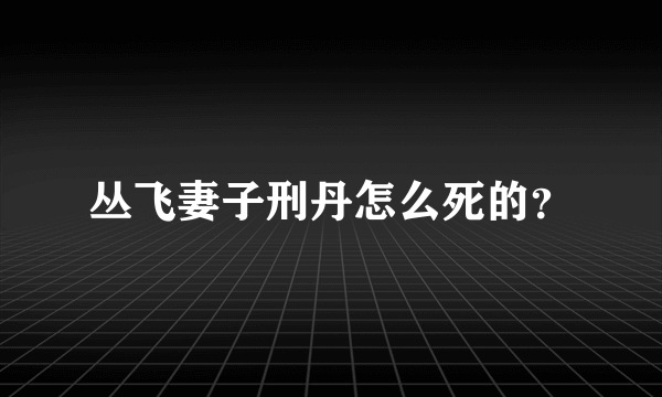丛飞妻子刑丹怎么死的？