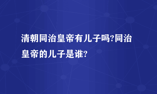 清朝同治皇帝有儿子吗?同治皇帝的儿子是谁? 
