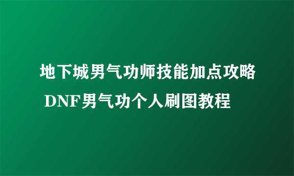 地下城男气功师技能加点攻略 DNF男气功个人刷图教程