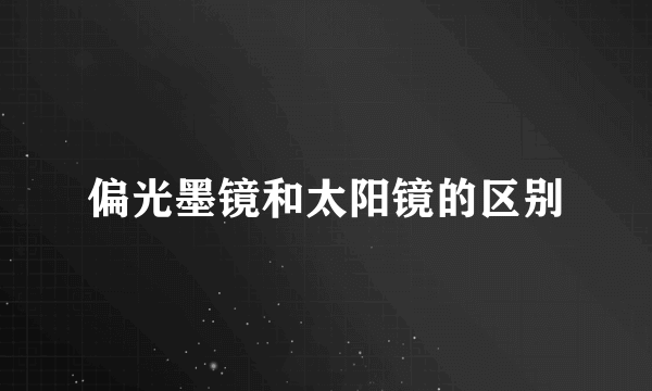 偏光墨镜和太阳镜的区别