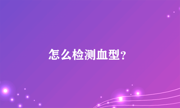 怎么检测血型？