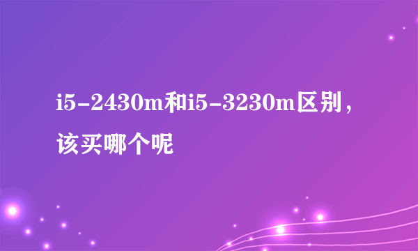 i5-2430m和i5-3230m区别，该买哪个呢