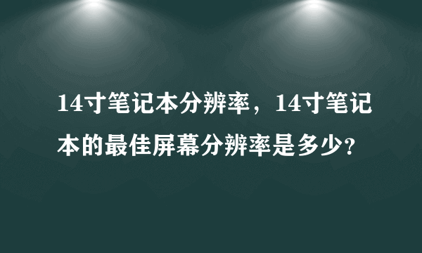 14寸笔记本分辨率，14寸笔记本的最佳屏幕分辨率是多少？