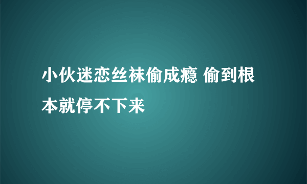 小伙迷恋丝袜偷成瘾 偷到根本就停不下来