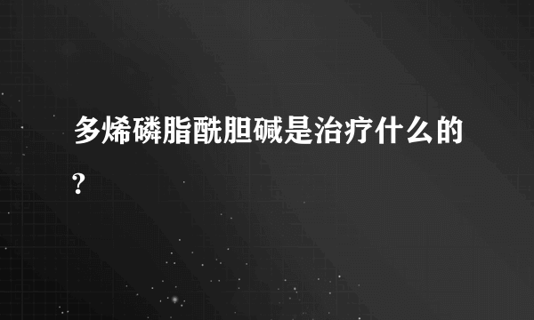 多烯磷脂酰胆碱是治疗什么的?