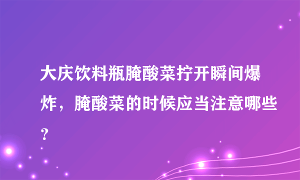 大庆饮料瓶腌酸菜拧开瞬间爆炸，腌酸菜的时候应当注意哪些？