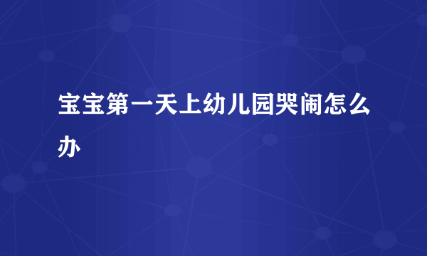 宝宝第一天上幼儿园哭闹怎么办