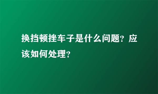 换挡顿挫车子是什么问题？应该如何处理？