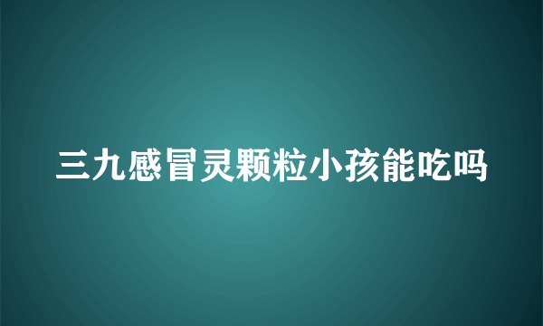 三九感冒灵颗粒小孩能吃吗
