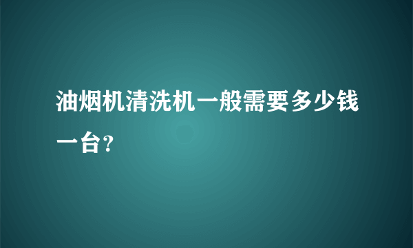 油烟机清洗机一般需要多少钱一台？