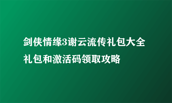剑侠情缘3谢云流传礼包大全 礼包和激活码领取攻略