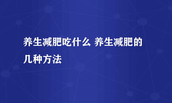 养生减肥吃什么 养生减肥的几种方法