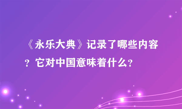 《永乐大典》记录了哪些内容？它对中国意味着什么？