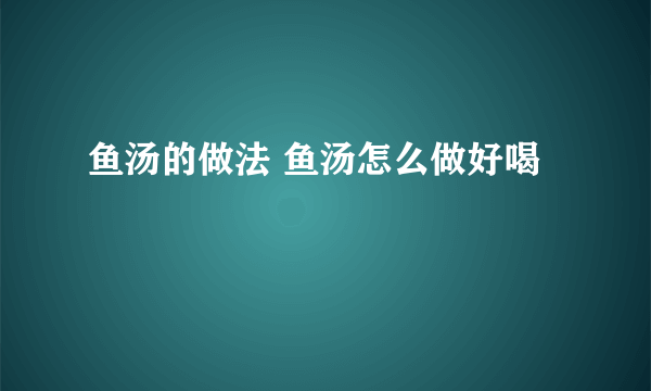 鱼汤的做法 鱼汤怎么做好喝