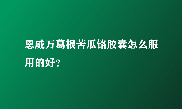 恩威万葛根苦瓜铬胶囊怎么服用的好？