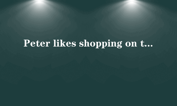 Peter likes shopping on the Internet， and