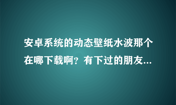 安卓系统的动态壁纸水波那个在哪下载啊？有下过的朋友吗？给我说说哈