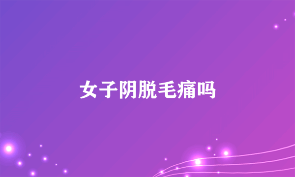 女子阴脱毛痛吗
