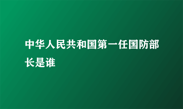 中华人民共和国第一任国防部长是谁