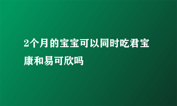 2个月的宝宝可以同时吃君宝康和易可欣吗