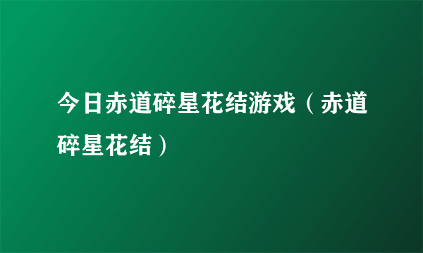 今日赤道碎星花结游戏（赤道碎星花结）