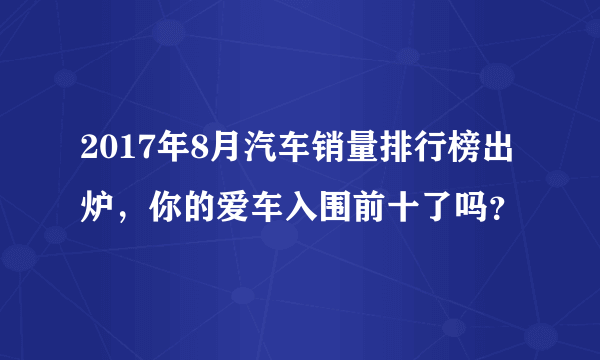 2017年8月汽车销量排行榜出炉，你的爱车入围前十了吗？