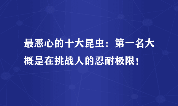 最恶心的十大昆虫：第一名大概是在挑战人的忍耐极限！