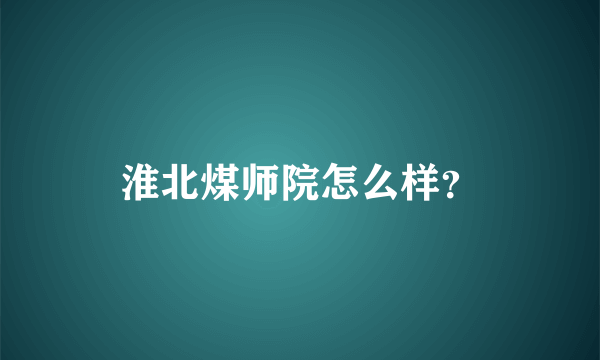 淮北煤师院怎么样？