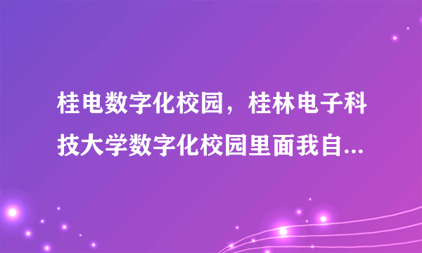 桂电数字化校园，桂林电子科技大学数字化校园里面我自己的账号没有旧版的本科教务系