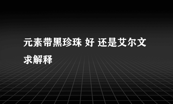 元素带黑珍珠 好 还是艾尔文 求解释