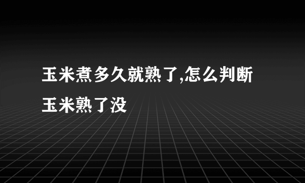 玉米煮多久就熟了,怎么判断玉米熟了没