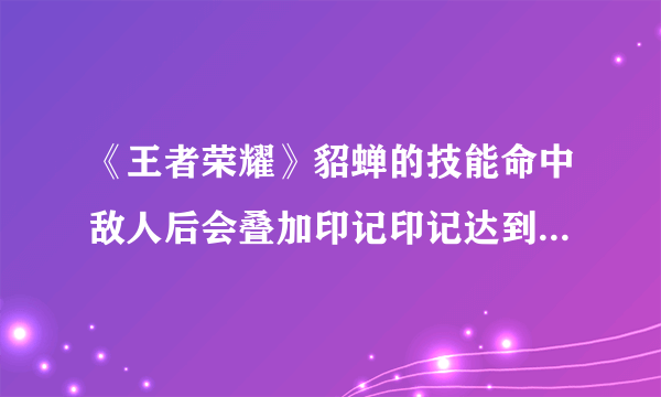 《王者荣耀》貂蝉的技能命中敌人后会叠加印记印记达到4层后会对敌人造成减速效果和