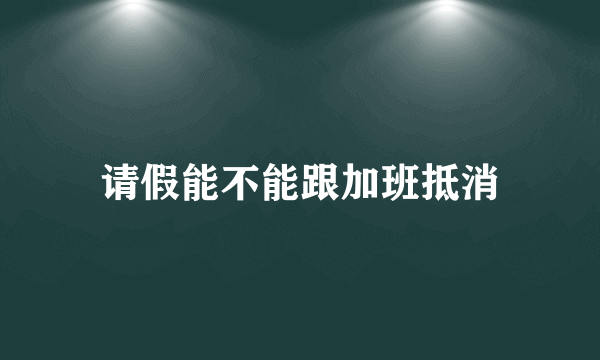 请假能不能跟加班抵消