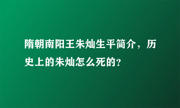隋朝南阳王朱灿生平简介，历史上的朱灿怎么死的？