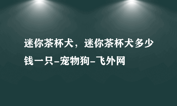 迷你茶杯犬，迷你茶杯犬多少钱一只-宠物狗-飞外网