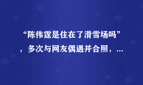 “陈伟霆是住在了滑雪场吗”，多次与网友偶遇并合照，滑雪有哪些注意事项？