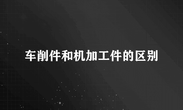 车削件和机加工件的区别