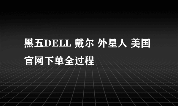 黑五DELL 戴尔 外星人 美国官网下单全过程