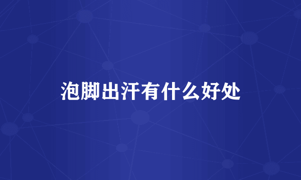 泡脚出汗有什么好处