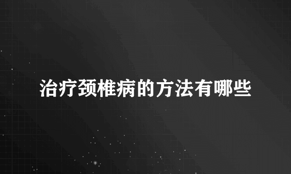 治疗颈椎病的方法有哪些