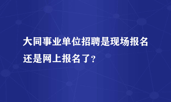 大同事业单位招聘是现场报名还是网上报名了？