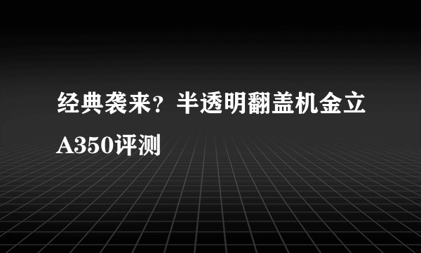 经典袭来？半透明翻盖机金立A350评测