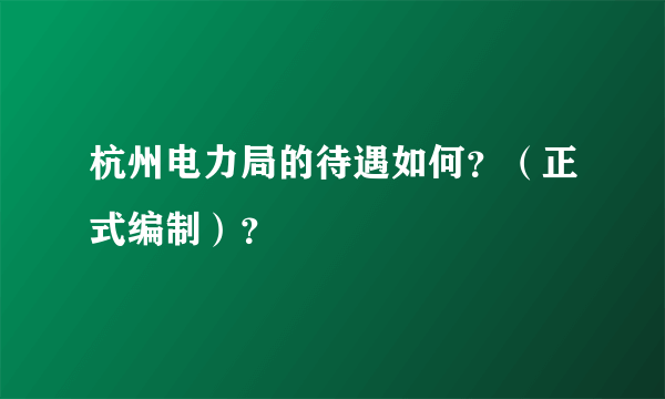 杭州电力局的待遇如何？（正式编制）？