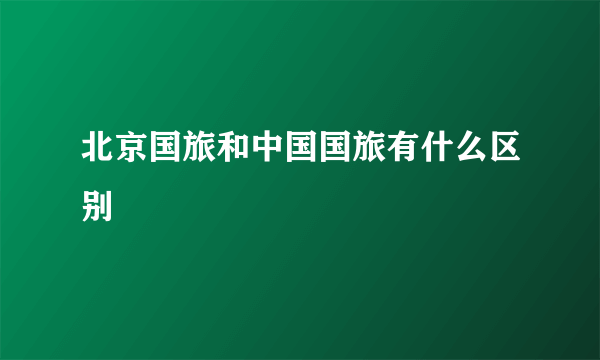 北京国旅和中国国旅有什么区别